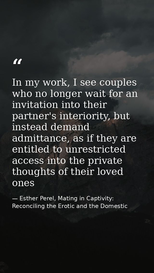 In my work, I see couples who no longer wait for an invitation into their partner's interiority, but instead demand admi — Esther Perel, Mating in Captivity: Reconciling the Erotic and the Domestic