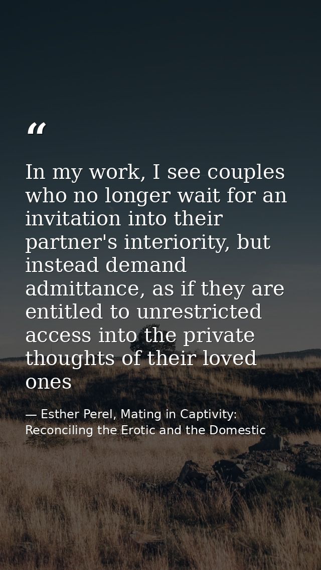 In my work, I see couples who no longer wait for an invitation into their partner's interiority, but instead demand admi — Esther Perel, Mating in Captivity: Reconciling the Erotic and the Domestic