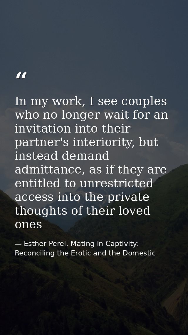 In my work, I see couples who no longer wait for an invitation into their partner's interiority, but instead demand admi — Esther Perel, Mating in Captivity: Reconciling the Erotic and the Domestic