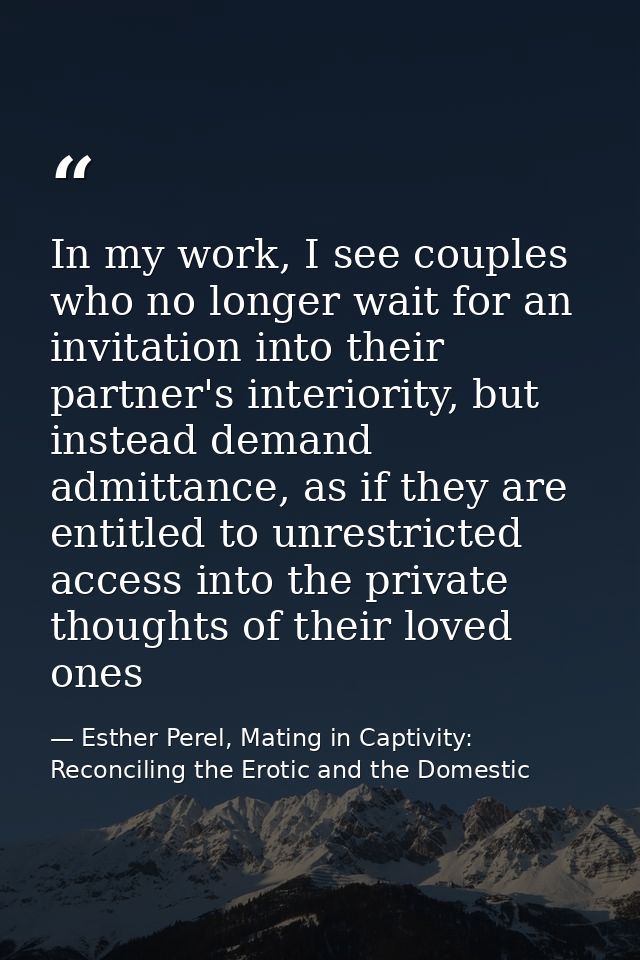 In my work, I see couples who no longer wait for an invitation into their partner's interiority, but instead demand admi — Esther Perel, Mating in Captivity: Reconciling the Erotic and the Domestic