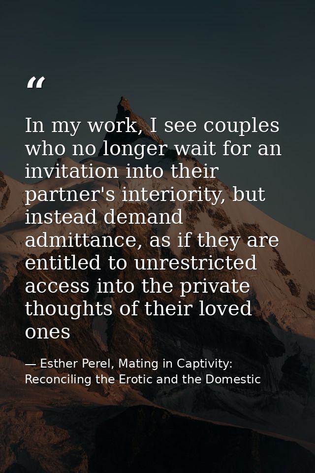 In my work, I see couples who no longer wait for an invitation into their partner's interiority, but instead demand admi — Esther Perel, Mating in Captivity: Reconciling the Erotic and the Domestic