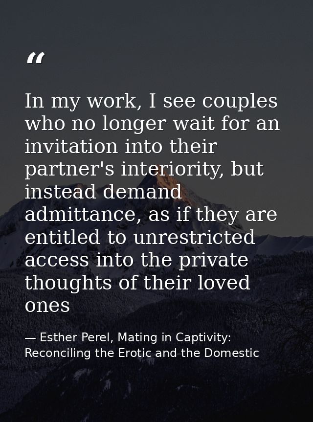 In my work, I see couples who no longer wait for an invitation into their partner's interiority, but instead demand admi — Esther Perel, Mating in Captivity: Reconciling the Erotic and the Domestic