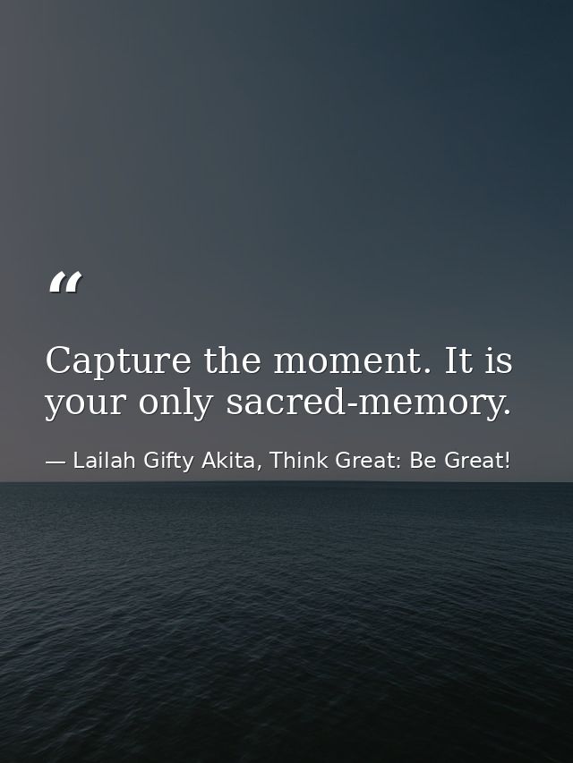 Capture the moment. It is your only sacred-memory. — Lailah Gifty Akita, Think Great: Be Great!