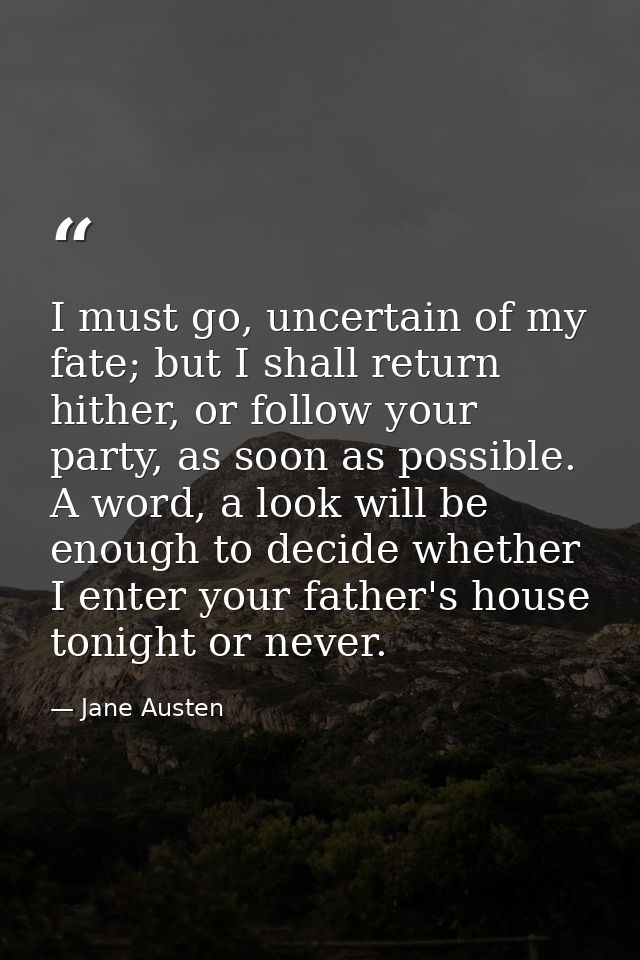 I must go, uncertain of my fate; but I shall return hither, or follow your party, as soon as possible. A word, a look wi — Jane Austen