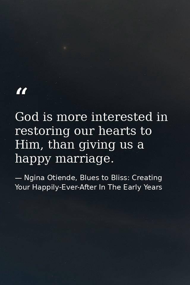 God is more interested in restoring our hearts to Him, than giving us a happy marriage. — Ngina Otiende, Blues to Bliss: Creating Your Happily-Ever-After In The Early Years