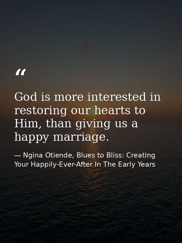 God is more interested in restoring our hearts to Him, than giving us a happy marriage. — Ngina Otiende, Blues to Bliss: Creating Your Happily-Ever-After In The Early Years