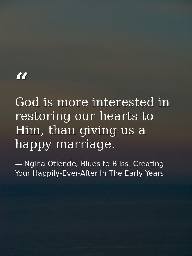 God is more interested in restoring our hearts to Him, than giving us a happy marriage. — Ngina Otiende, Blues to Bliss: Creating Your Happily-Ever-After In The Early Years