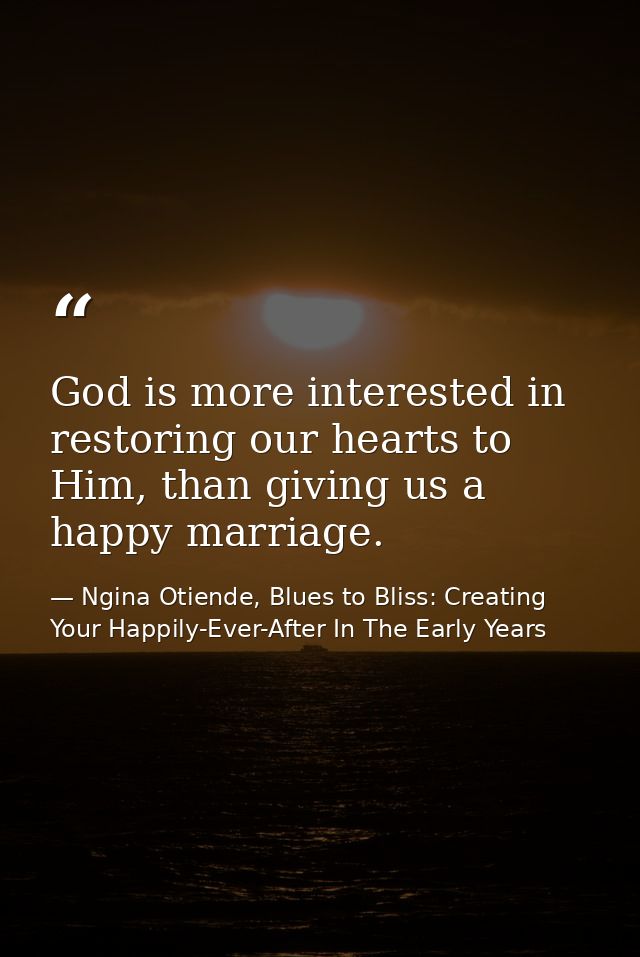 God is more interested in restoring our hearts to Him, than giving us a happy marriage. — Ngina Otiende, Blues to Bliss: Creating Your Happily-Ever-After In The Early Years