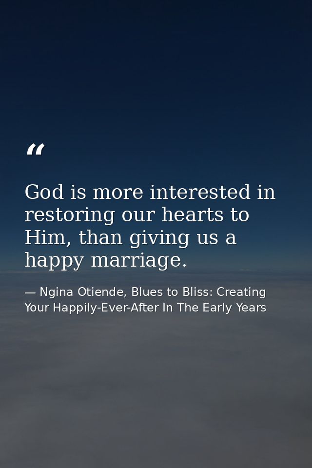God is more interested in restoring our hearts to Him, than giving us a happy marriage. — Ngina Otiende, Blues to Bliss: Creating Your Happily-Ever-After In The Early Years