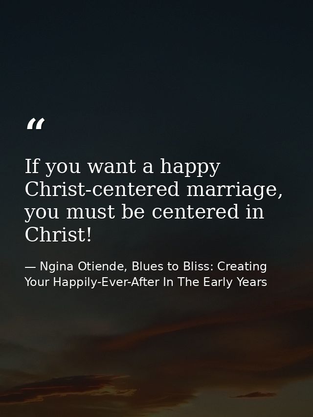 If you want a happy Christ-centered marriage, you must be centered in Christ! — Ngina Otiende, Blues to Bliss: Creating Your Happily-Ever-After In The Early Years