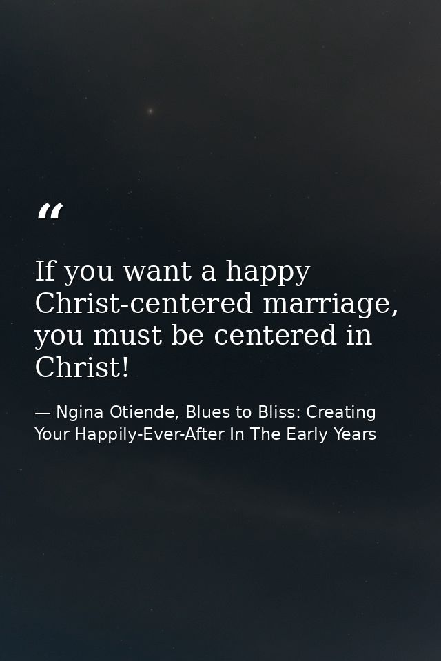 If you want a happy Christ-centered marriage, you must be centered in Christ! — Ngina Otiende, Blues to Bliss: Creating Your Happily-Ever-After In The Early Years