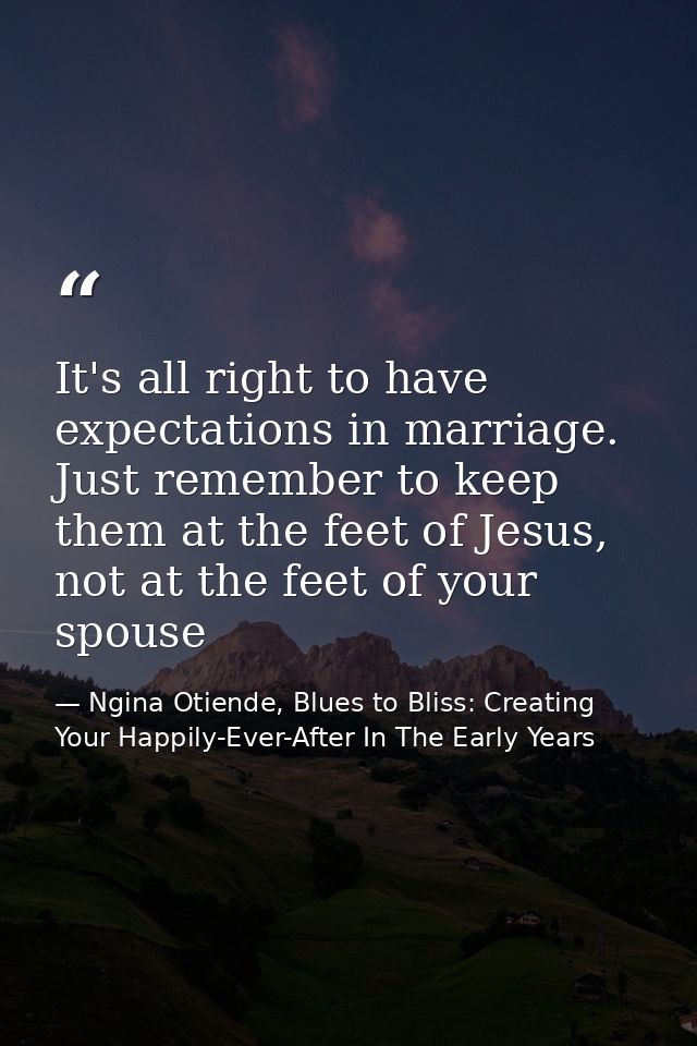 It's all right to have expectations in marriage. Just remember to keep them at the feet of Jesus, not at the feet of you — Ngina Otiende, Blues to Bliss: Creating Your Happily-Ever-After In The Early Years
