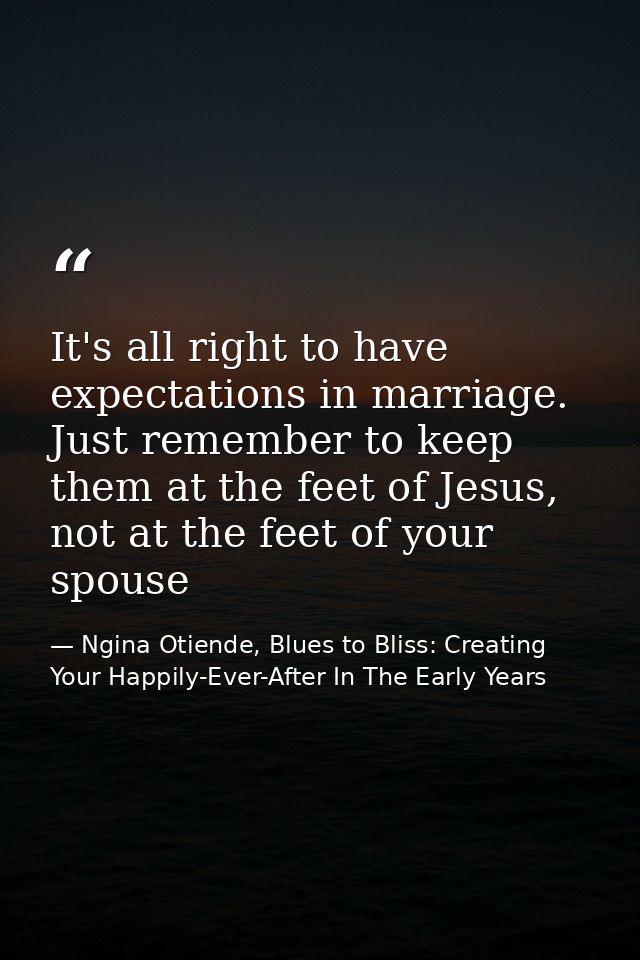 It's all right to have expectations in marriage. Just remember to keep them at the feet of Jesus, not at the feet of you — Ngina Otiende, Blues to Bliss: Creating Your Happily-Ever-After In The Early Years