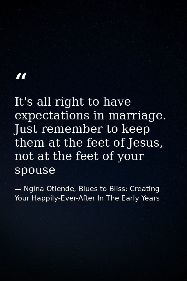 It's all right to have expectations in marriage. Just remember to keep them at the feet of Jesus, not at the feet of you — Ngina Otiende, Blues to Bliss: Creating Your Happily-Ever-After In The Early Years