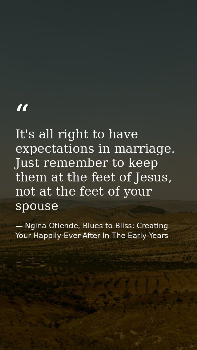 It's all right to have expectations in marriage. Just remember to keep them at the feet of Jesus, not at the feet of you — Ngina Otiende, Blues to Bliss: Creating Your Happily-Ever-After In The Early Years