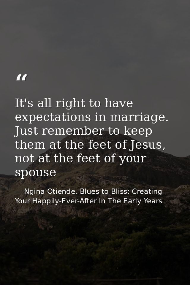 It's all right to have expectations in marriage. Just remember to keep them at the feet of Jesus, not at the feet of you — Ngina Otiende, Blues to Bliss: Creating Your Happily-Ever-After In The Early Years