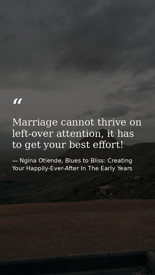 Marriage cannot thrive on left-over attention, it has to get your best effort! — Ngina Otiende, Blues to Bliss: Creating Your Happily-Ever-After In The Early Years