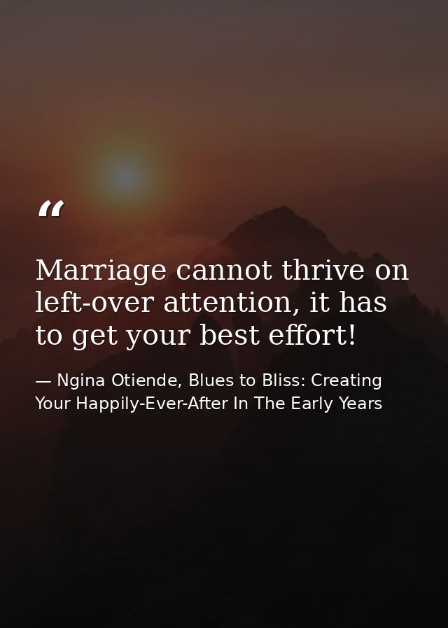 Marriage cannot thrive on left-over attention, it has to get your best effort! — Ngina Otiende, Blues to Bliss: Creating Your Happily-Ever-After In The Early Years