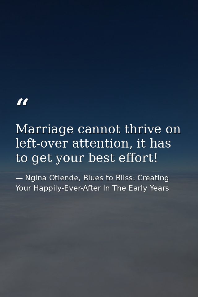 Marriage cannot thrive on left-over attention, it has to get your best effort! — Ngina Otiende, Blues to Bliss: Creating Your Happily-Ever-After In The Early Years