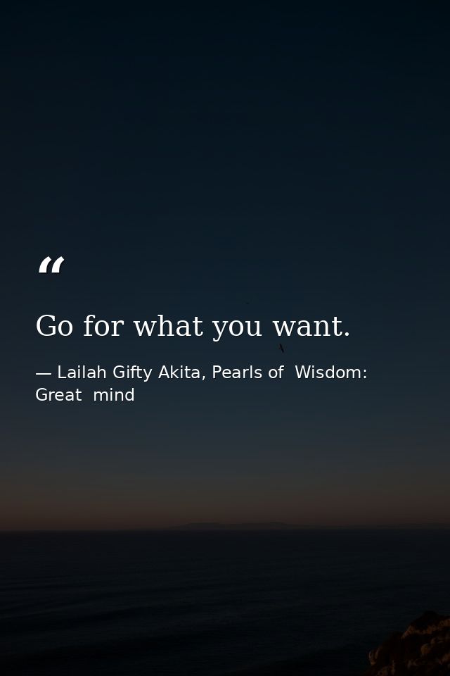 Go for what you want. — Lailah Gifty Akita, Pearls of  Wisdom: Great  mind