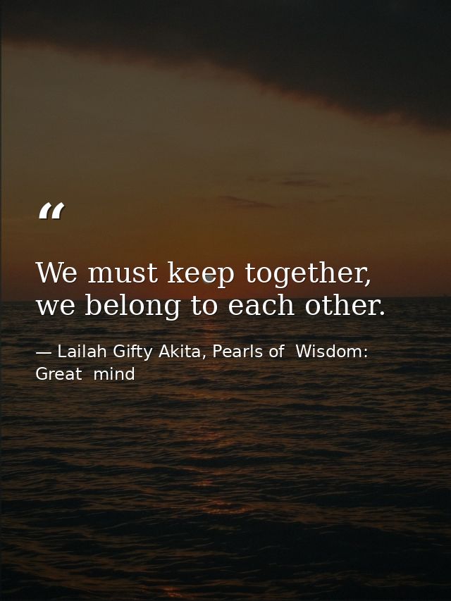 We must keep together, we belong to each other. — Lailah Gifty Akita, Pearls of  Wisdom: Great  mind