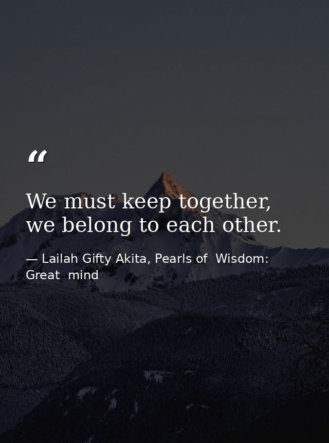 We must keep together, we belong to each other. — Lailah Gifty Akita, Pearls of  Wisdom: Great  mind