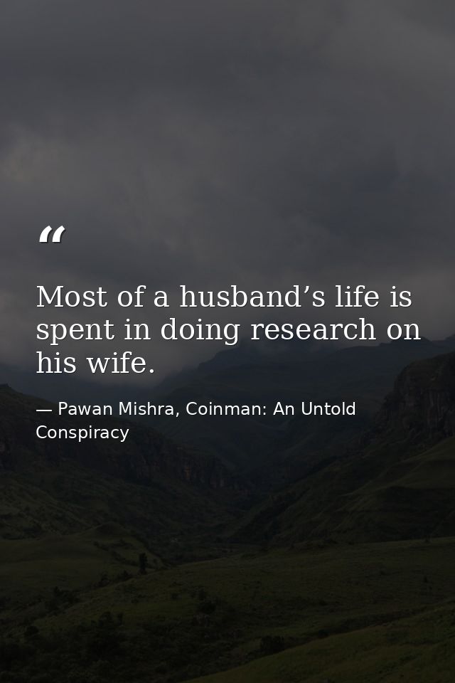 Most of a husband’s life is spent in doing research on his wife. — Pawan Mishra, Coinman: An Untold Conspiracy