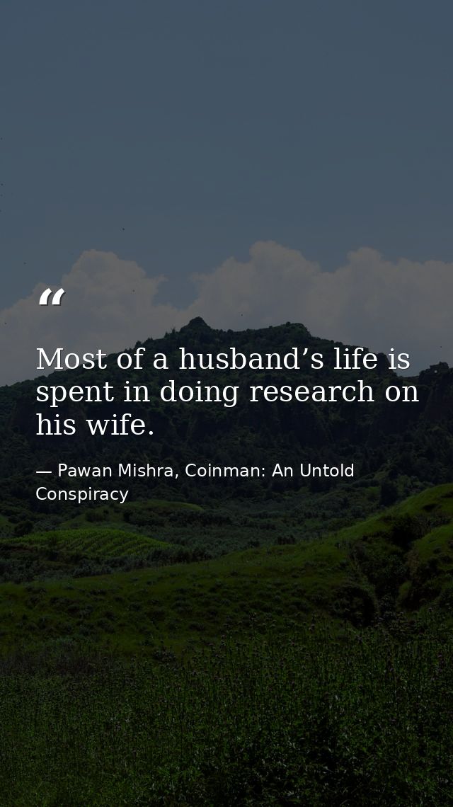 Most of a husband’s life is spent in doing research on his wife. — Pawan Mishra, Coinman: An Untold Conspiracy