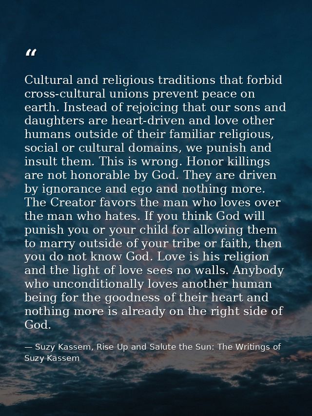 Cultural and religious traditions that forbid cross-cultural unions prevent peace on earth. Instead of rejoicing that ou — Suzy Kassem, Rise Up and Salute the Sun: The Writings of Suzy Kassem