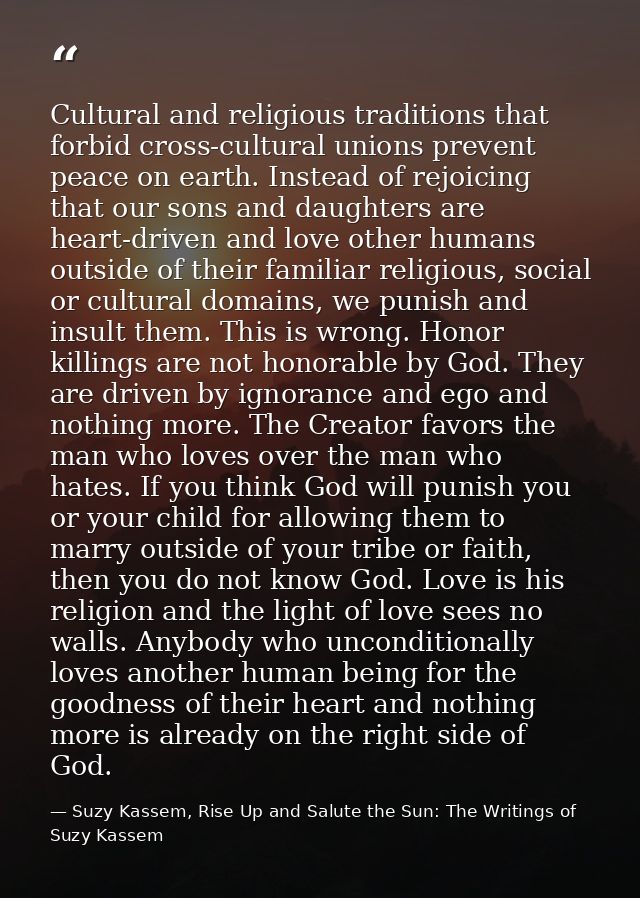 Cultural and religious traditions that forbid cross-cultural unions prevent peace on earth. Instead of rejoicing that ou — Suzy Kassem, Rise Up and Salute the Sun: The Writings of Suzy Kassem