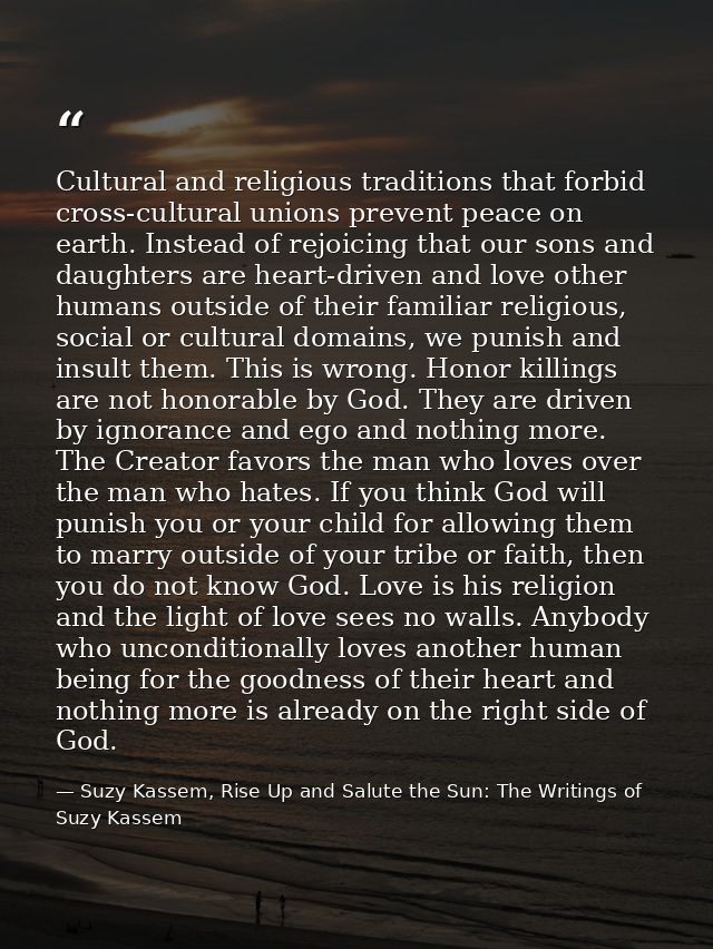 Cultural and religious traditions that forbid cross-cultural unions prevent peace on earth. Instead of rejoicing that ou — Suzy Kassem, Rise Up and Salute the Sun: The Writings of Suzy Kassem