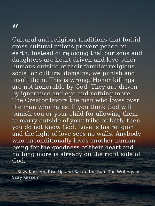 Cultural and religious traditions that forbid cross-cultural unions prevent peace on earth. Instead of rejoicing that ou — Suzy Kassem, Rise Up and Salute the Sun: The Writings of Suzy Kassem