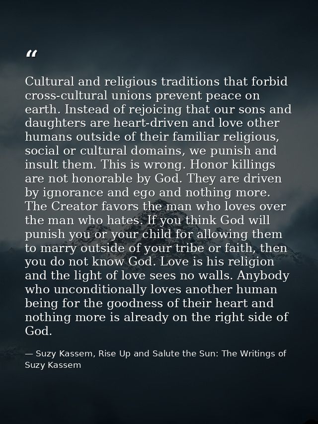 Cultural and religious traditions that forbid cross-cultural unions prevent peace on earth. Instead of rejoicing that ou — Suzy Kassem, Rise Up and Salute the Sun: The Writings of Suzy Kassem