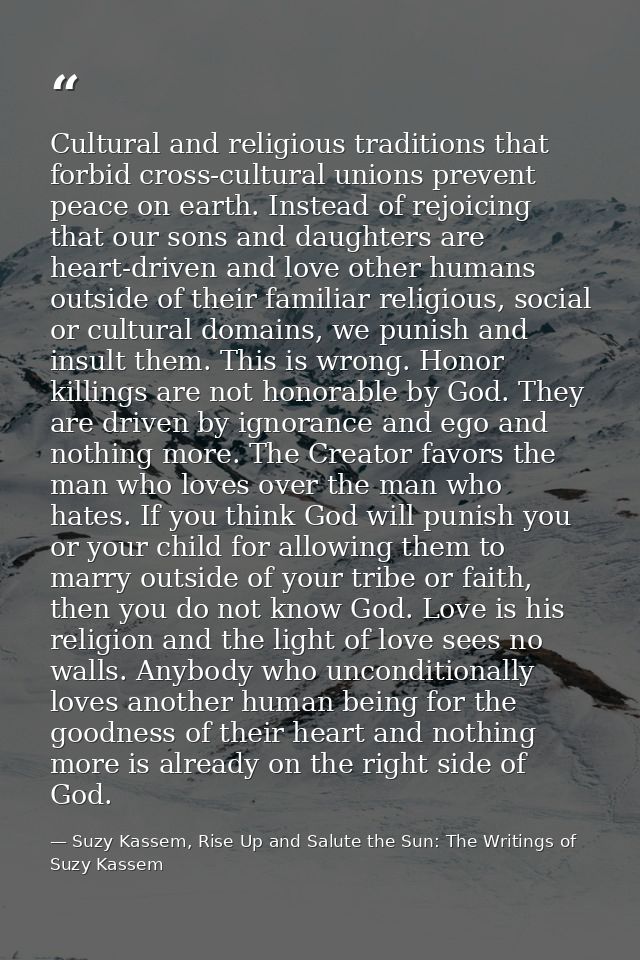 Cultural and religious traditions that forbid cross-cultural unions prevent peace on earth. Instead of rejoicing that ou — Suzy Kassem, Rise Up and Salute the Sun: The Writings of Suzy Kassem