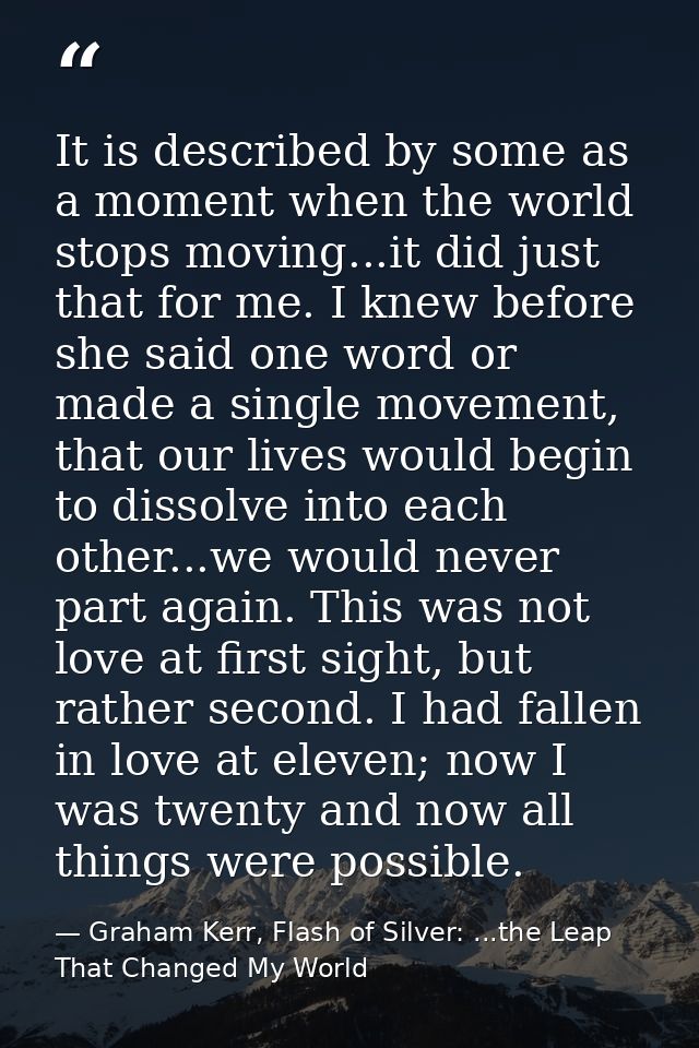 It is described by some as a moment when the world stops moving...it did just that for me. I knew before she said one wo — Graham Kerr, Flash of Silver: ...the Leap That Changed My World