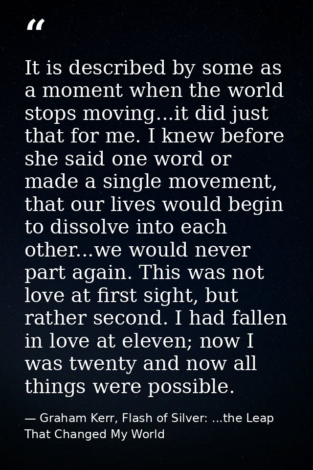 It is described by some as a moment when the world stops moving...it did just that for me. I knew before she said one wo — Graham Kerr, Flash of Silver: ...the Leap That Changed My World