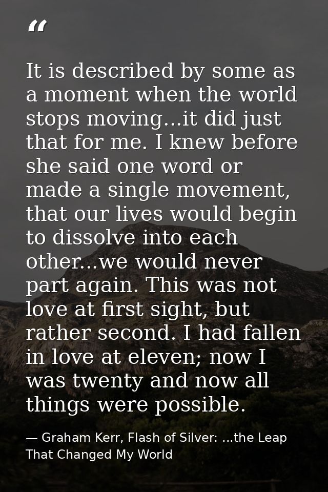 It is described by some as a moment when the world stops moving...it did just that for me. I knew before she said one wo — Graham Kerr, Flash of Silver: ...the Leap That Changed My World