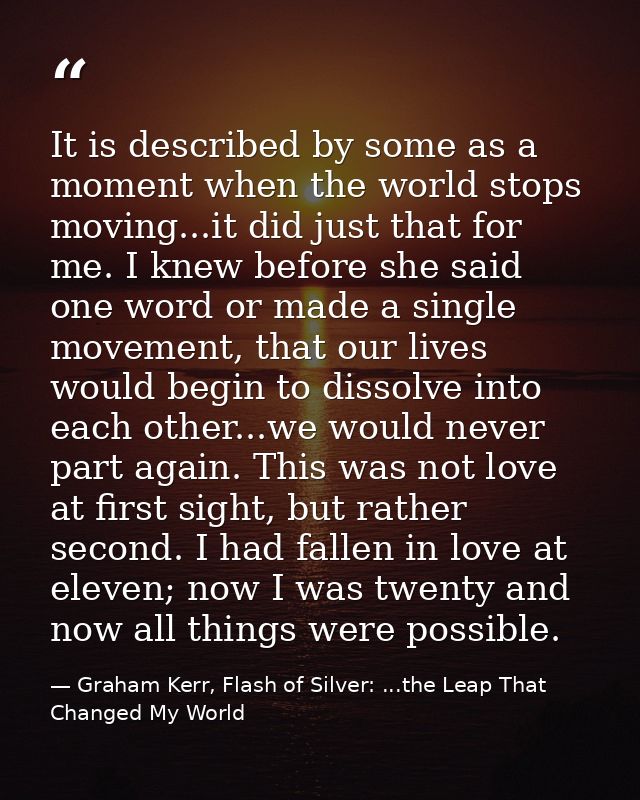 It is described by some as a moment when the world stops moving...it did just that for me. I knew before she said one wo — Graham Kerr, Flash of Silver: ...the Leap That Changed My World