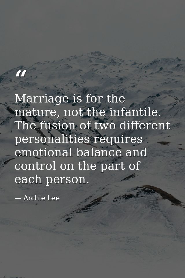 Marriage is for the mature, not the infantile. The fusion of two different personalities requires emotional balance and  — Archie Lee
