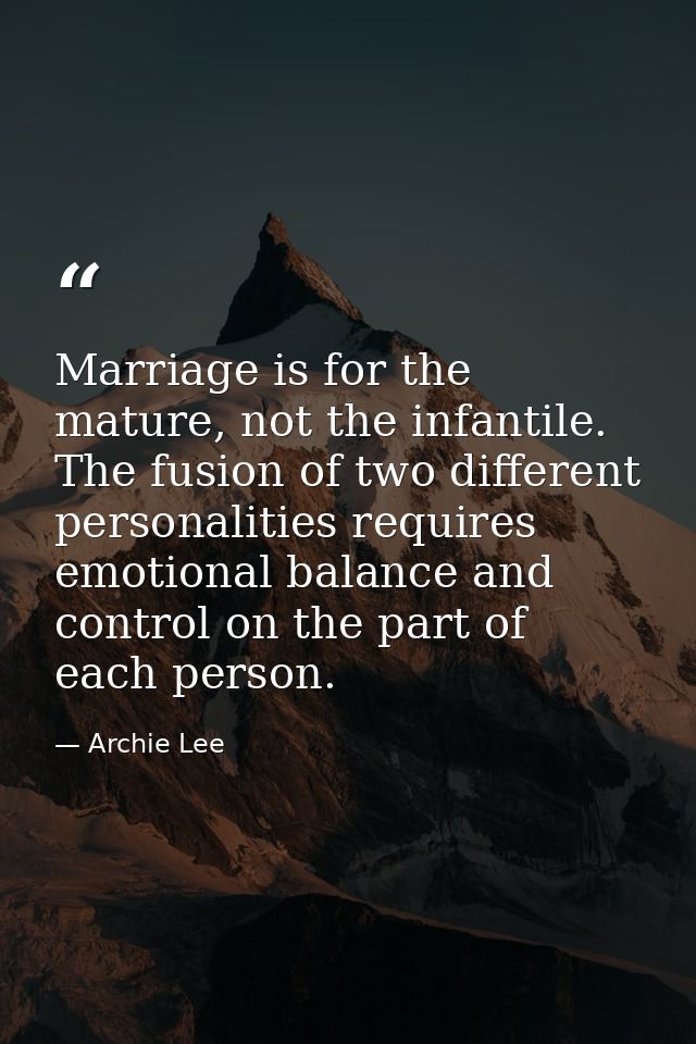 Marriage is for the mature, not the infantile. The fusion of two different personalities requires emotional balance and  — Archie Lee