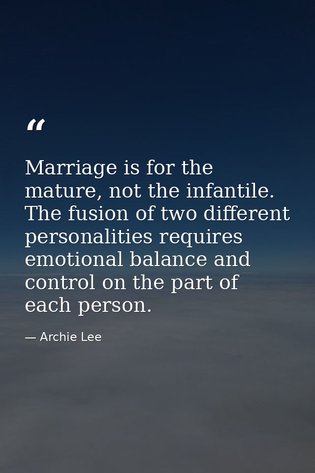Marriage is for the mature, not the infantile. The fusion of two different personalities requires emotional balance and  — Archie Lee