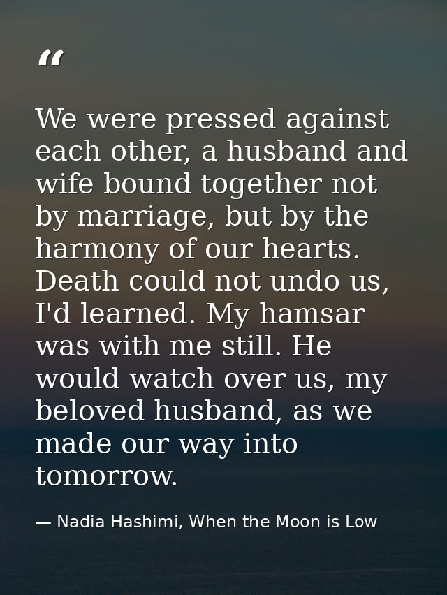 We were pressed against each other, a husband and wife bound together not by marriage, but by the harmony of our hearts. — Nadia Hashimi, When the Moon is Low