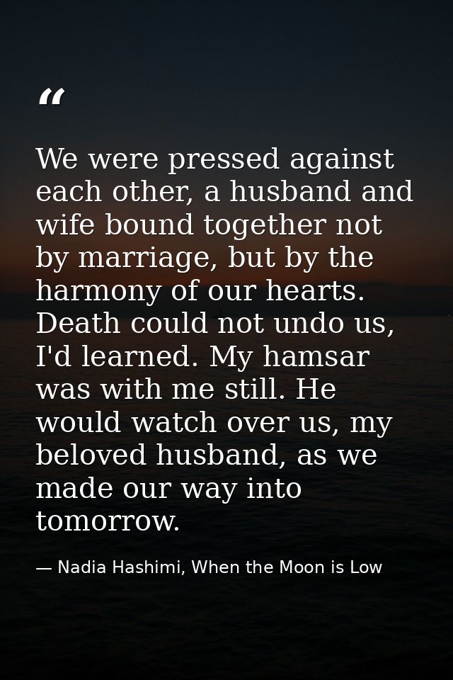 We were pressed against each other, a husband and wife bound together not by marriage, but by the harmony of our hearts. — Nadia Hashimi, When the Moon is Low
