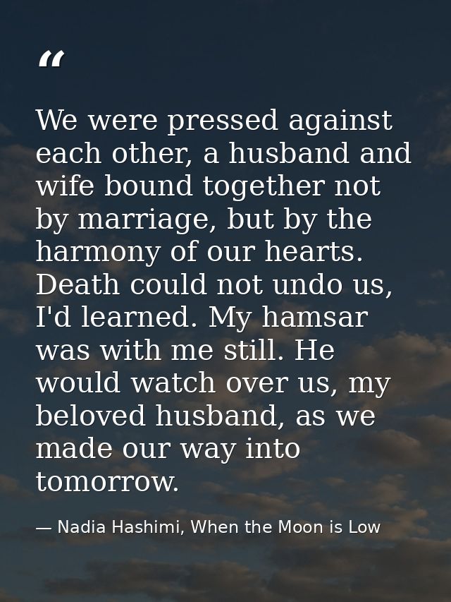 We were pressed against each other, a husband and wife bound together not by marriage, but by the harmony of our hearts. — Nadia Hashimi, When the Moon is Low