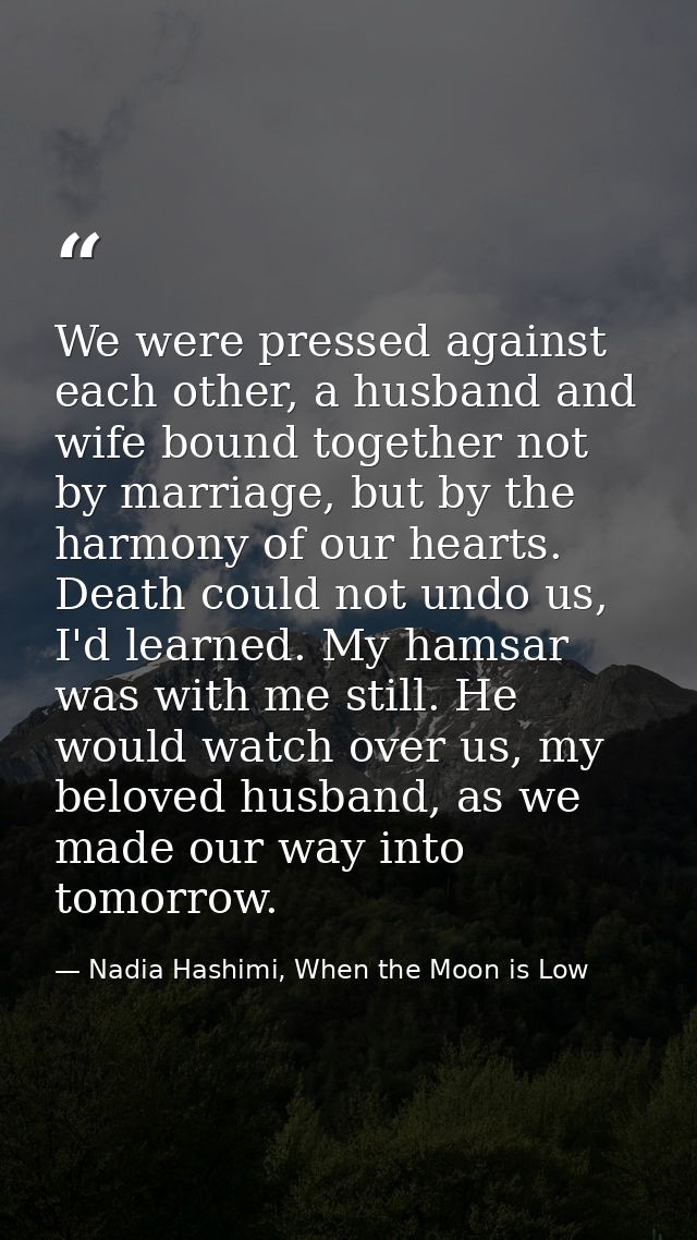 We were pressed against each other, a husband and wife bound together not by marriage, but by the harmony of our hearts. — Nadia Hashimi, When the Moon is Low