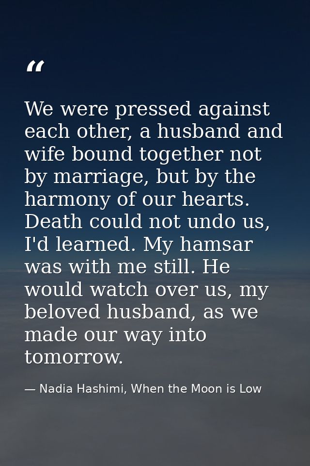 We were pressed against each other, a husband and wife bound together not by marriage, but by the harmony of our hearts. — Nadia Hashimi, When the Moon is Low