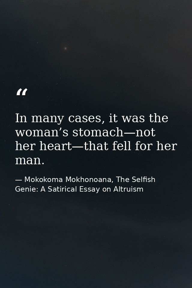 In many cases, it was the woman’s stomach—not her heart—that fell for her man. — Mokokoma Mokhonoana, The Selfish Genie: A Satirical Essay on Altruism
