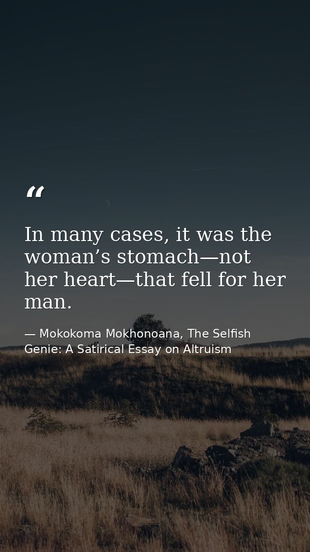 In many cases, it was the woman’s stomach—not her heart—that fell for her man. — Mokokoma Mokhonoana, The Selfish Genie: A Satirical Essay on Altruism