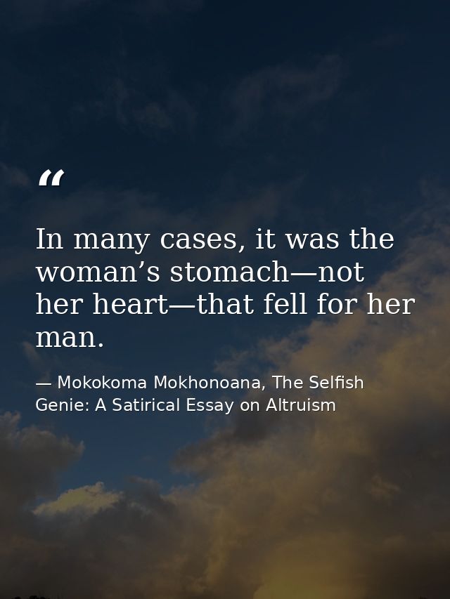 In many cases, it was the woman’s stomach—not her heart—that fell for her man. — Mokokoma Mokhonoana, The Selfish Genie: A Satirical Essay on Altruism