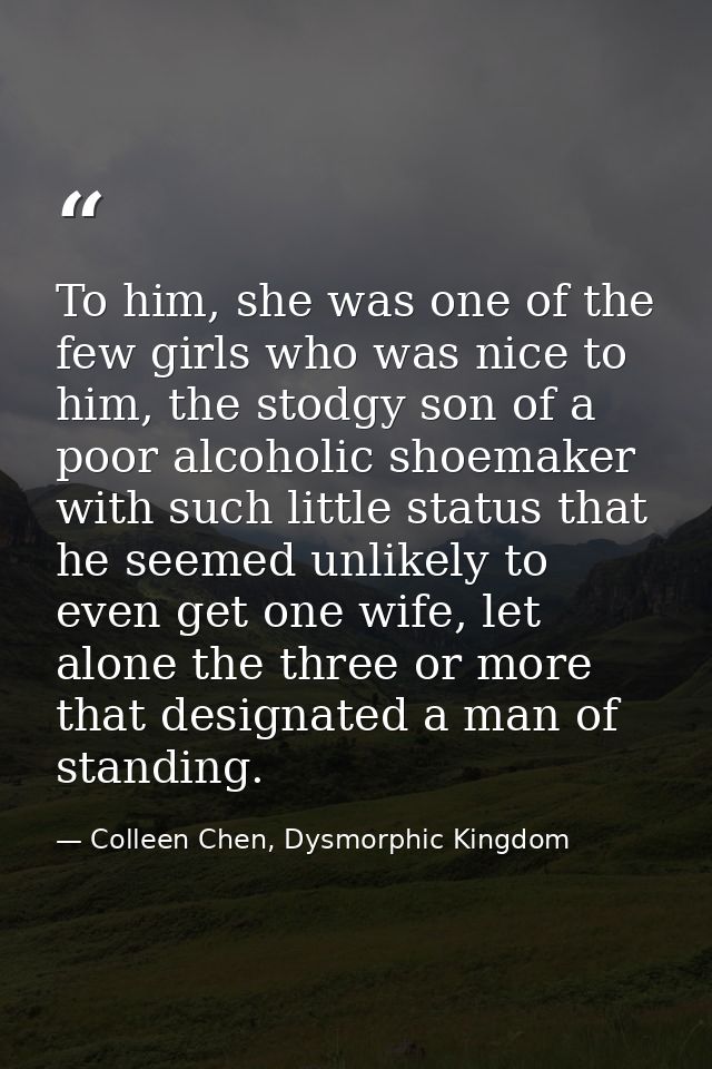 To him, she was one of the few girls who was nice to him, the stodgy son of a poor alcoholic shoemaker with such little  — Colleen Chen, Dysmorphic Kingdom